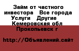 Займ от частного инвестора - Все города Услуги » Другие   . Кемеровская обл.,Прокопьевск г.